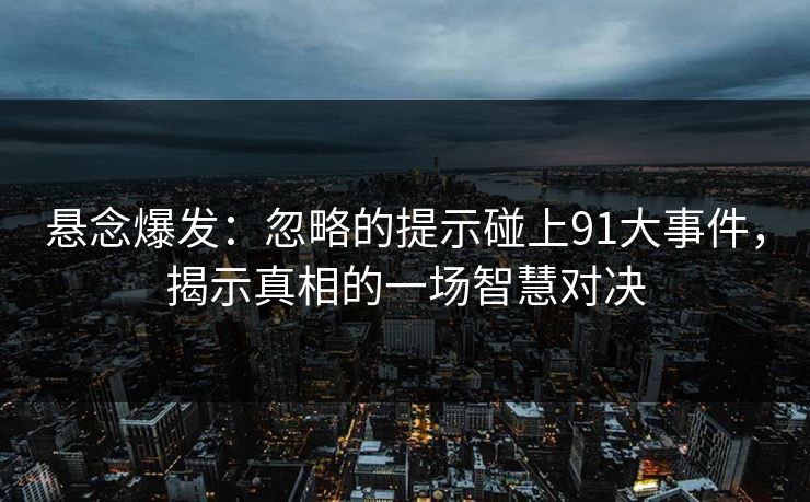 悬念爆发：忽略的提示碰上91大事件，揭示真相的一场智慧对决
