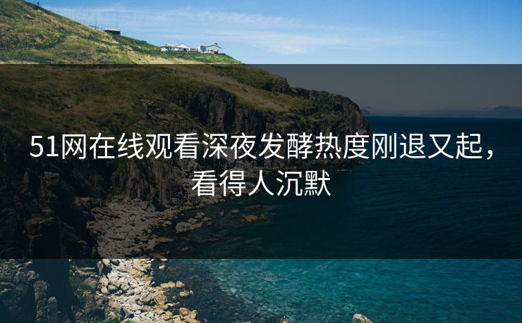 51网在线观看深夜发酵热度刚退又起,看得人沉默 51网在线观看深夜发酵热度刚退又起,看得人沉默