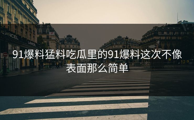 91爆料猛料吃瓜里的91爆料这次不像表面那么简单