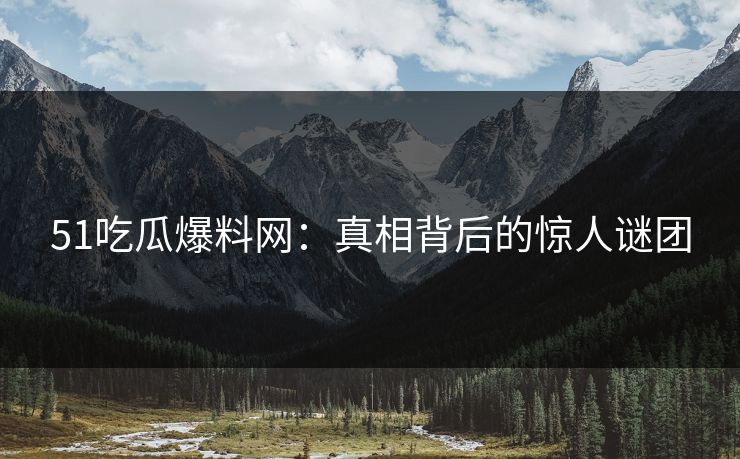 51吃瓜爆料网：真相背后的惊人谜团