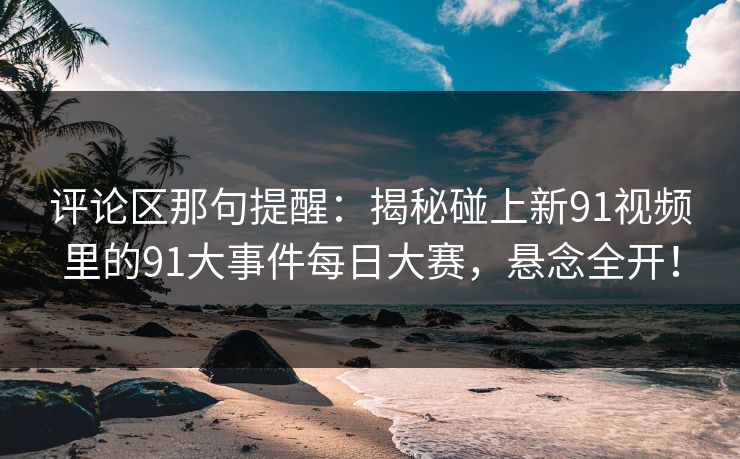 评论区那句提醒：揭秘碰上新91视频里的91大事件每日大赛，悬念全开！