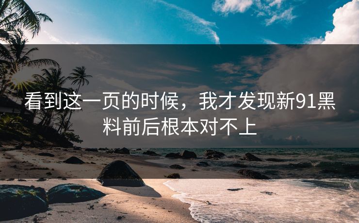 看到这一页的时候，我才发现新91黑料前后根本对不上