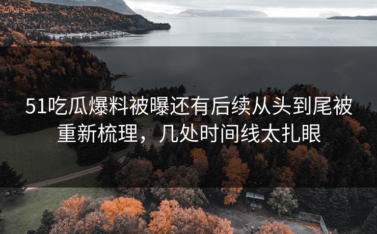 51吃瓜爆料被曝还有后续从头到尾被重新梳理，几处时间线太扎眼