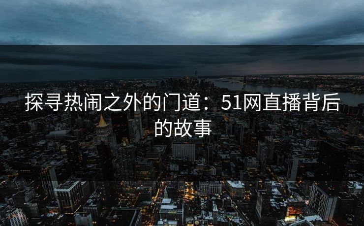 探寻热闹之外的门道：51网直播背后的故事