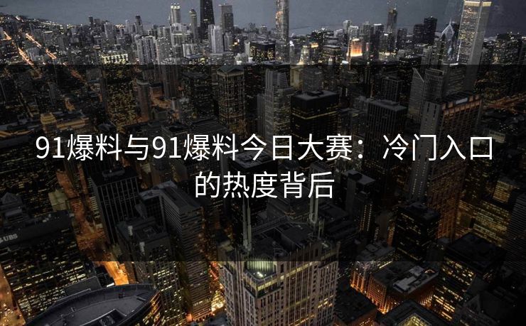 91爆料与91爆料今日大赛：冷门入口的热度背后