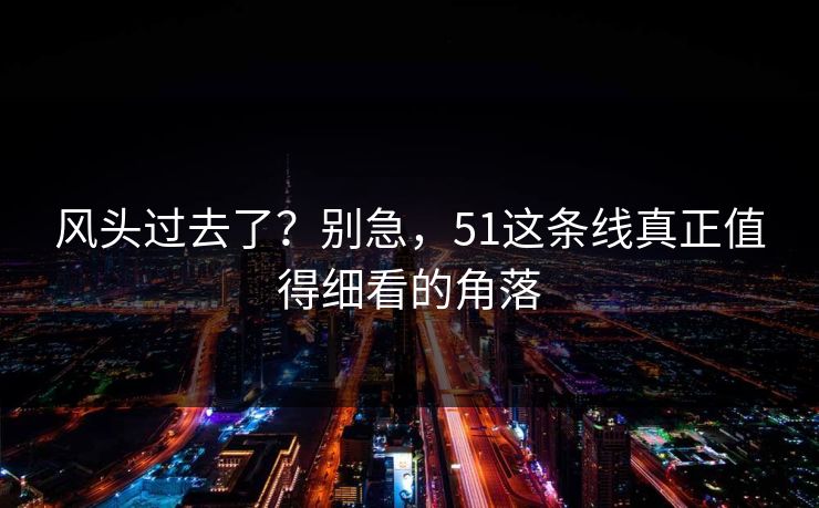 风头过去了？别急，51这条线真正值得细看的角落