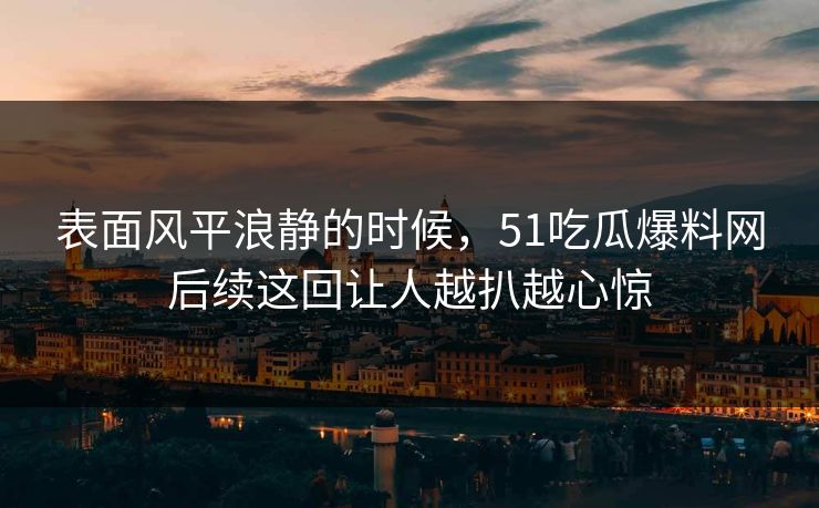表面风平浪静的时候，51吃瓜爆料网后续这回让人越扒越心惊